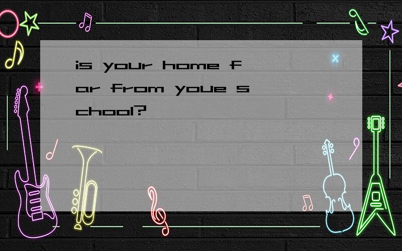 is your home far from youe school?