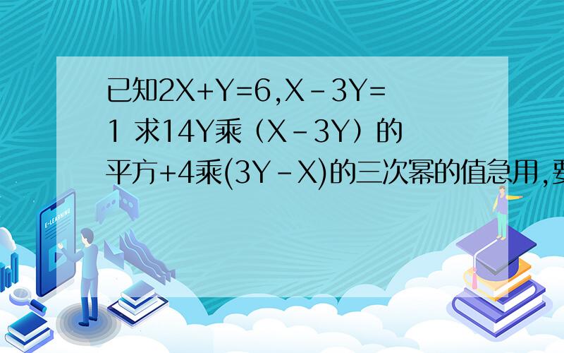 已知2X+Y=6,X-3Y=1 求14Y乘（X-3Y）的平方+4乘(3Y-X)的三次幂的值急用,要有计算过程,