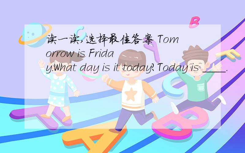 读一读,选择最佳答案 Tomorrow is Friday.What day is it today?Today is ____.