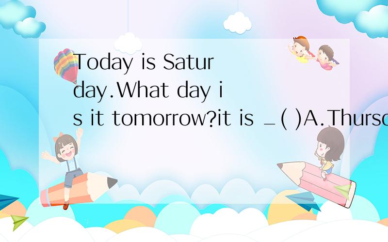 Today is Saturday.What day is it tomorrow?it is _( )A.Thursday B.friday C.Saturday D.Sunday.这句话的意思是什么?
