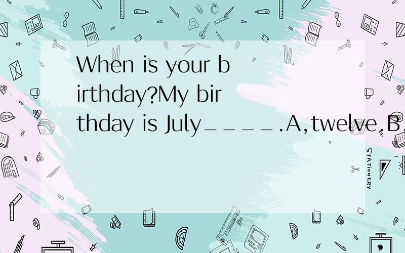 When is your birthday?My birthday is July____.A,twelve.B,twelfth.C,the twelveth.D,twelveth