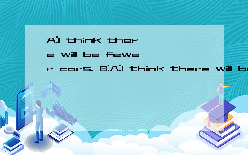 A:I think there will be fewer cars. B:A:I think there will be fewer cars.B:You do?请问B是什么意思
