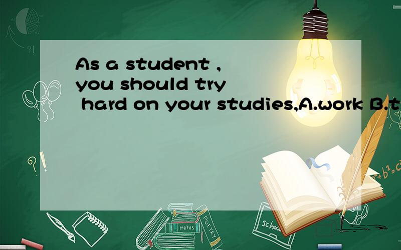 As a student ,you should try hard on your studies,A.work B.to work C.working D.to working