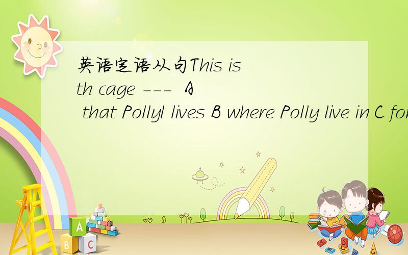 英语定语从句This is th cage ---  A that Pollyl lives B where Polly live in C for polly to live in Dwhich Polly to live in    是选c 老师对我说那些应改为Awhich P lives in   Bwhere P lives  D in which P lives  麻烦解释一下 初三