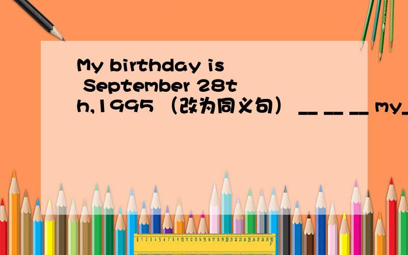 My birthday is September 28th,1995 （改为同义句） __ __ __ my__ is September 28th,1995