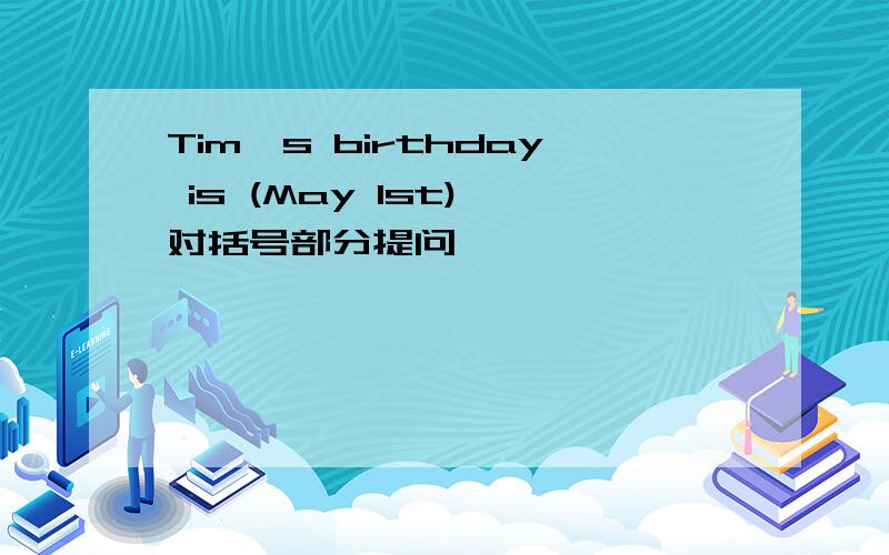 Tim's birthday is (May 1st) 对括号部分提问