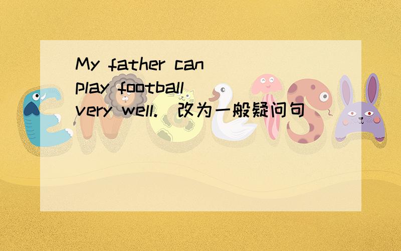 My father can play football very well.（改为一般疑问句）