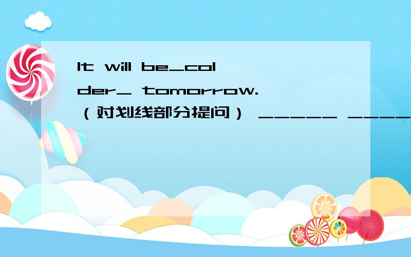 It will be_colder_ tomorrow.（对划线部分提问） _____ _____ the weather ____ _____ tomorrow?