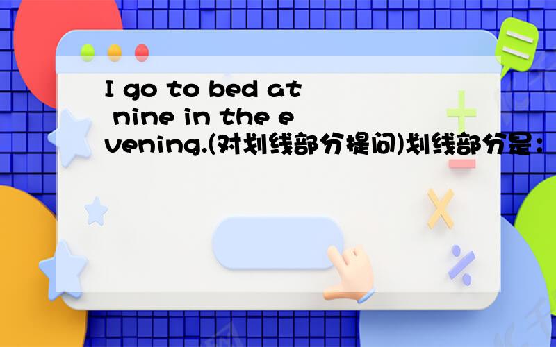 I go to bed at nine in the evening.(对划线部分提问)划线部分是：at nine