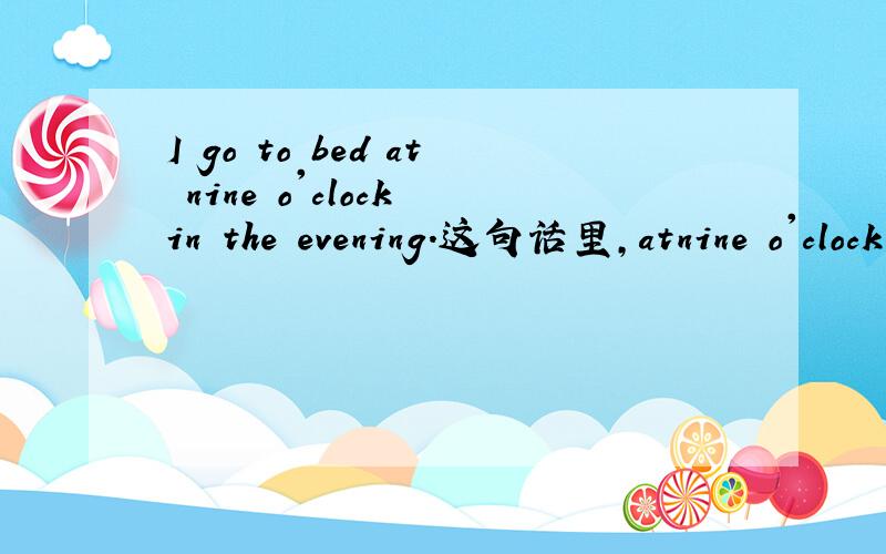 I go to bed at nine o'clock in the evening.这句话里,atnine o'clock 和in the evening 两个短语能互换一下位置么?为什么