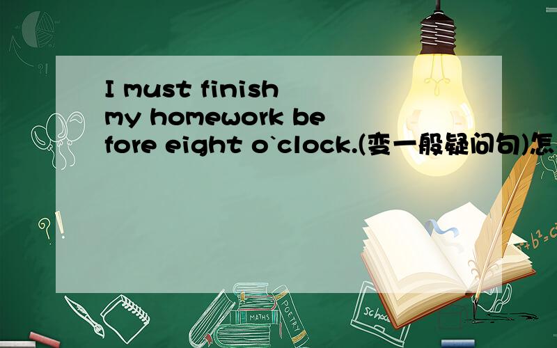 I must finish my homework before eight o`clock.(变一般疑问句)怎么做?速度!