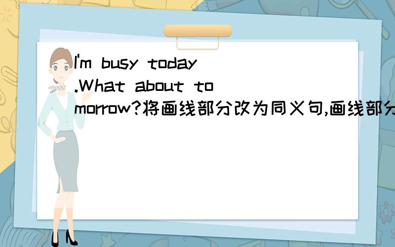 I'm busy today.What about tomorrow?将画线部分改为同义句,画线部分为What about tomorrow