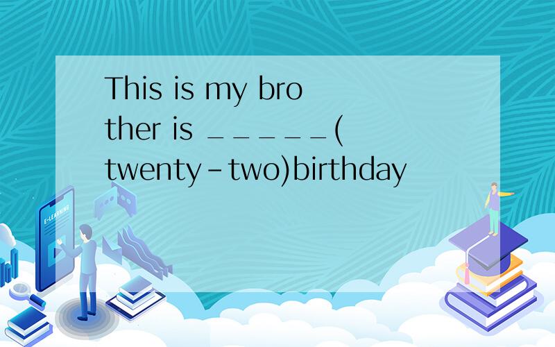 This is my brother is _____(twenty-two)birthday