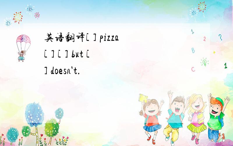 英语翻译[ ] pizza [ ] [ ] but [ ] doesn't.