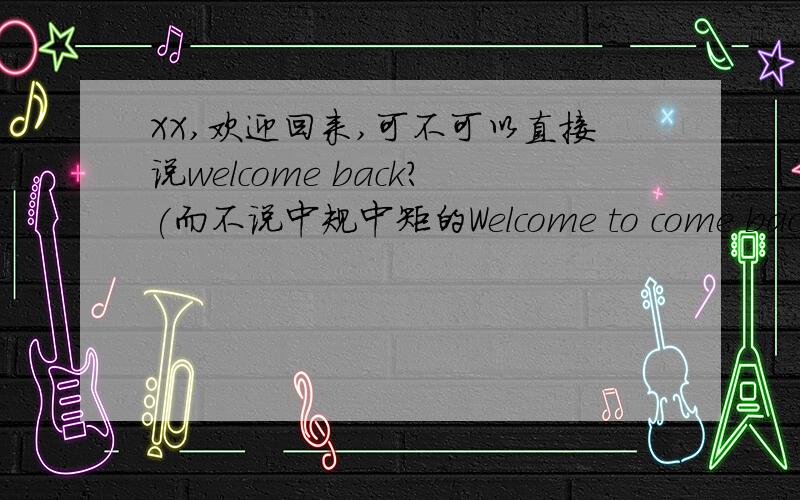 XX,欢迎回来,可不可以直接说welcome back?(而不说中规中矩的Welcome to come back）