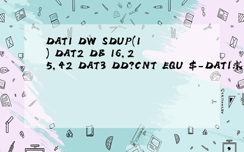 DAT1 DW SDUP(1) DAT2 DB 16,25,42 DAT3 DD?CNT EQU $-DAT1求CNTDAT1 DW 2DUP(1) DAT2 DB 16,25,42 DAT3 DD?CNT EQU $-DAT1求CNT画图写位置~求具体的过程