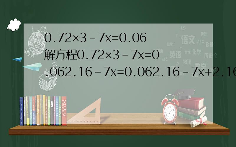 0.72×3-7x=0.06解方程0.72×3-7x=0.062.16-7x=0.062.16-7x+2.16=0.06+2.167x=2.227x÷7=2.22÷7x=?0.72×3=2.160.06＋2.16=2.222.22÷7=?