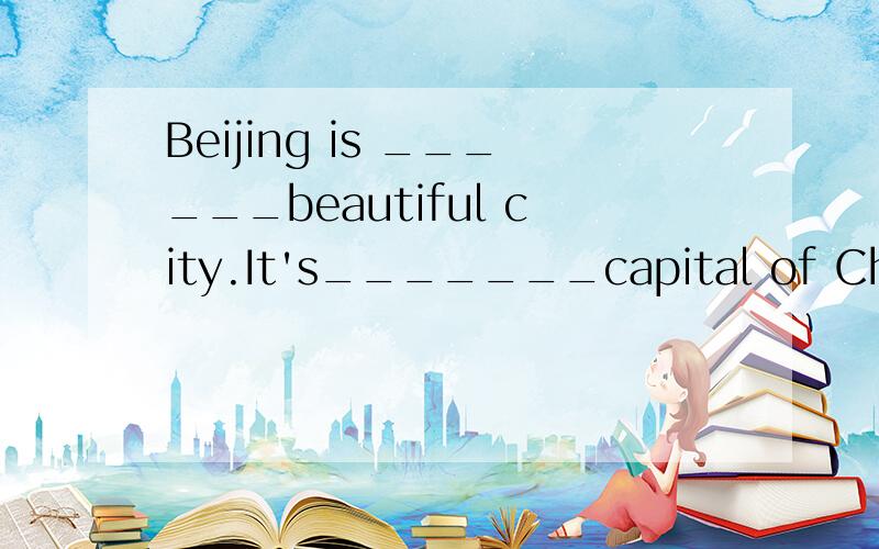 Beijing is ______beautiful city.It's_______capital of China A:a,a B:the,the C:/,the D:a,the回答就要正确要肯定最好有理由
