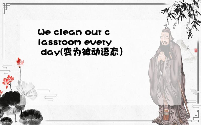 We clean our classroom every day(变为被动语态）