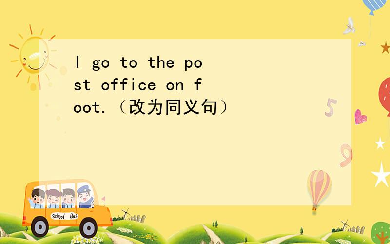 I go to the post office on foot.（改为同义句）