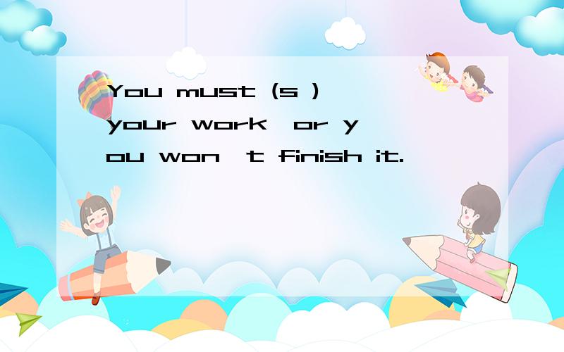 You must (s ) your work,or you won't finish it.