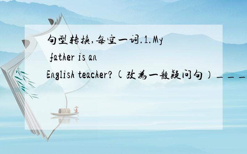 句型转换,每空一词.1.My father is an English teacher?(改为一般疑问句）_____ _____ _____ an English teacher?2.I have a new friend.（改为一般疑问句）_____ _____ _____ _____ new friend?3.I am 15 years old.改为一般疑问句,