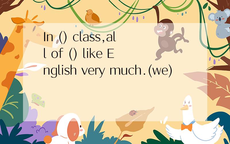 In () class,all of () like English very much.(we)