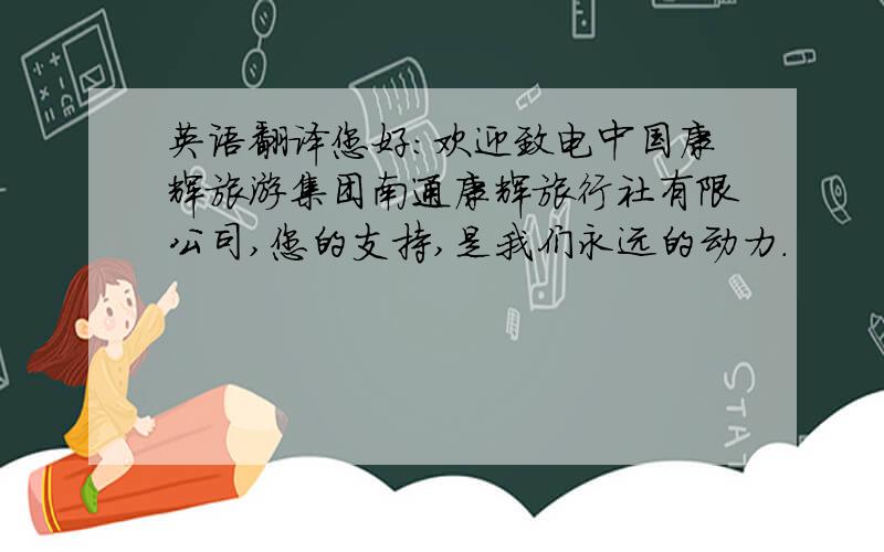英语翻译您好：欢迎致电中国康辉旅游集团南通康辉旅行社有限公司,您的支持,是我们永远的动力.