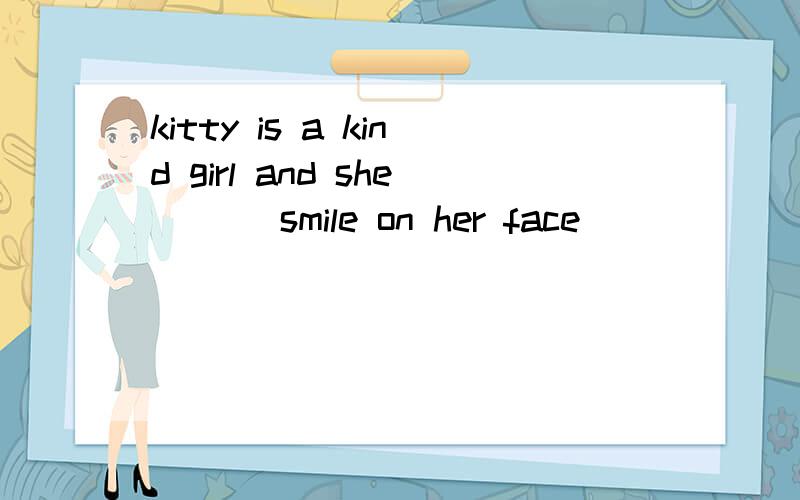 kitty is a kind girl and she ___smile on her face