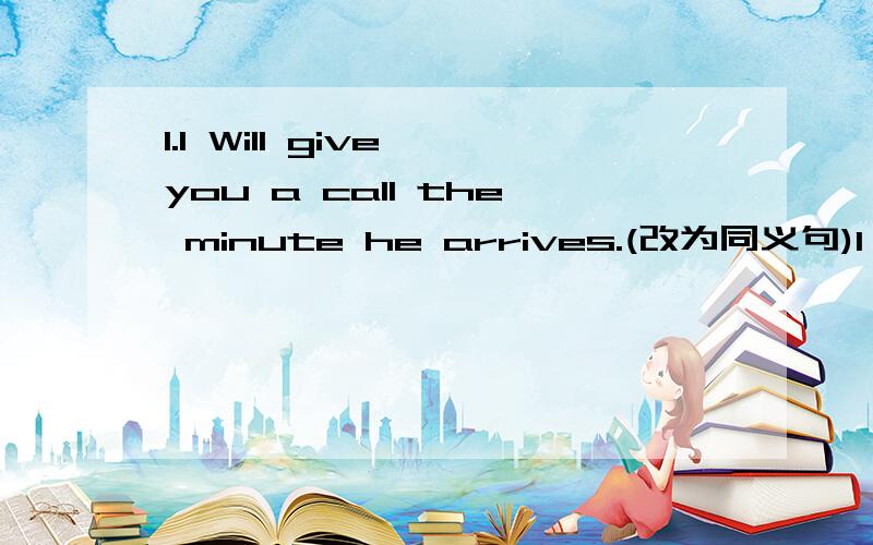 1.I Will give you a call the minute he arrives.(改为同义句)I Will give you a call( ) ( ) ( )he arrives.2.Could you please clean the classroom.(改为同义句)( ) ( ) ( )clean the classroom?3.当我告诉玛丽这个消息时,她惊讶地看着
