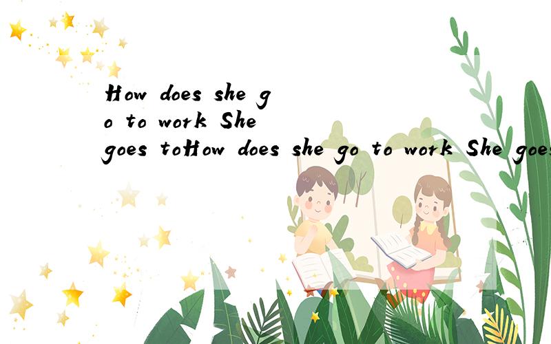 How does she go to work She goes toHow does she go to work She goes to work by subway.（改为复数句）?
