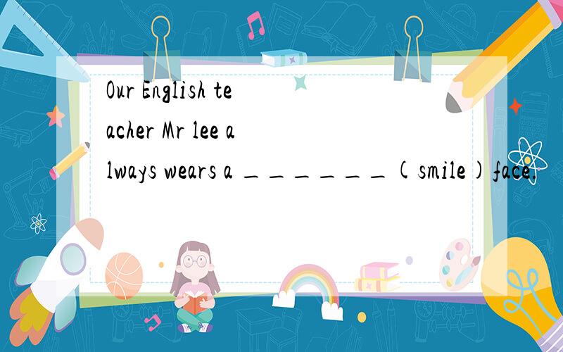 Our English teacher Mr lee always wears a ______(smile)face.