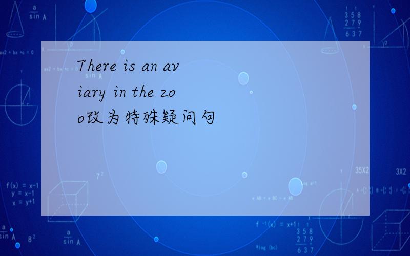 There is an aviary in the zoo改为特殊疑问句