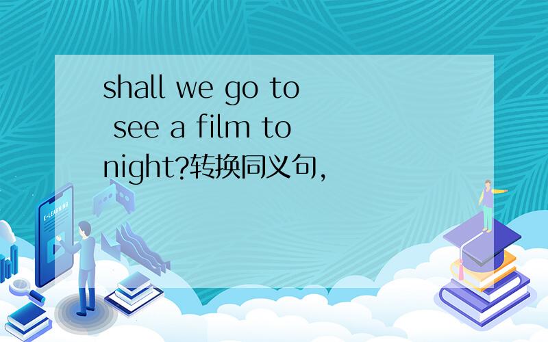 shall we go to see a film tonight?转换同义句,