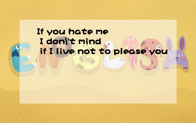 If you hate me I don\'t mind if I live not to please you