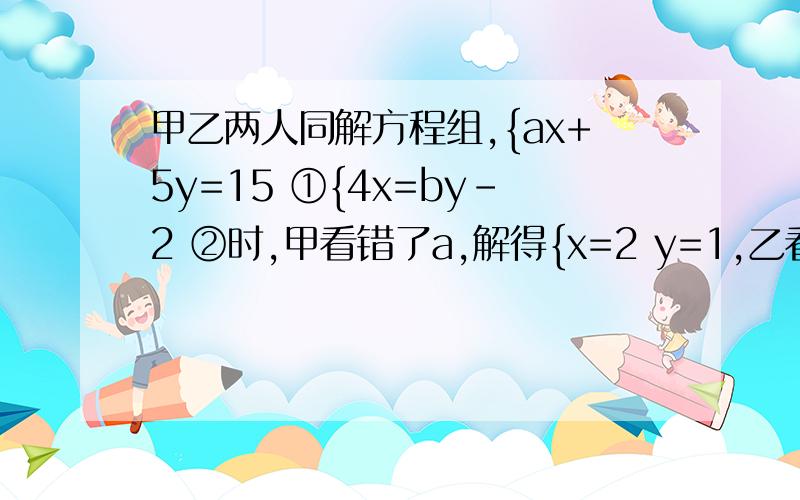 甲乙两人同解方程组,{ax+5y=15 ①{4x=by-2 ②时,甲看错了a,解得{x=2 y=1,乙看错了方程2中的b解的 ｛x=5 y=4试求a的2011次方+（-b/10)的2010次方的值