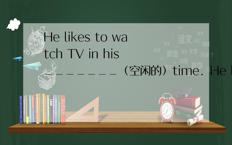 He likes to watch TV in his _______（空闲的）time．He likes to watch TV in his _______（空闲的）time．Very ______ （少）people walk to work.