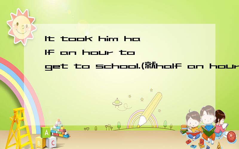 It took him half an hour to get to school.(就half an hour部分提问)