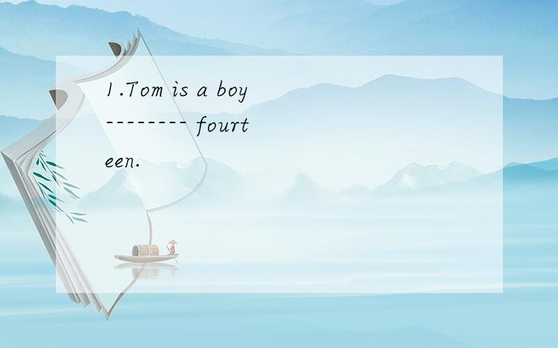 1.Tom is a boy-------- fourteen.