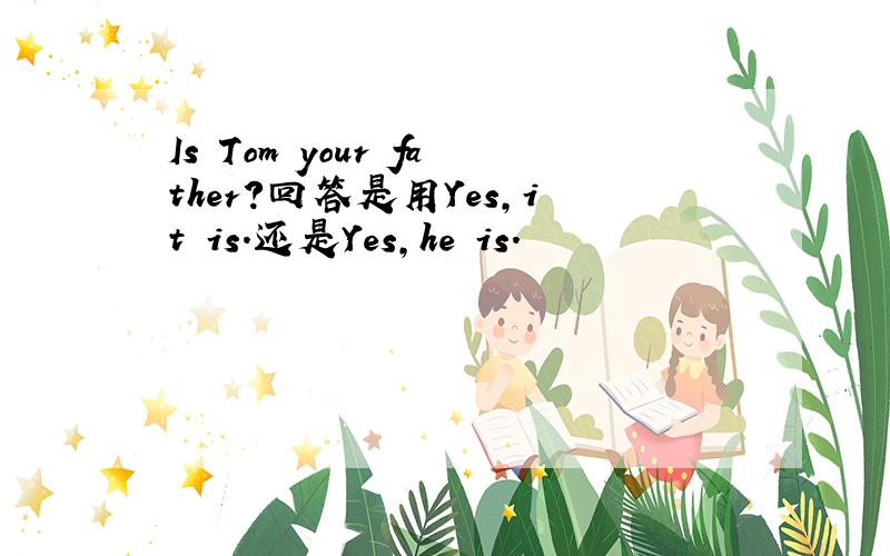 Is Tom your father?回答是用Yes,it is.还是Yes,he is.