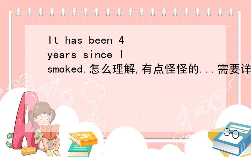 It has been 4 years since I smoked.怎么理解,有点怪怪的...需要详细些.书上给的参考翻译是 我戒烟已经4年了.