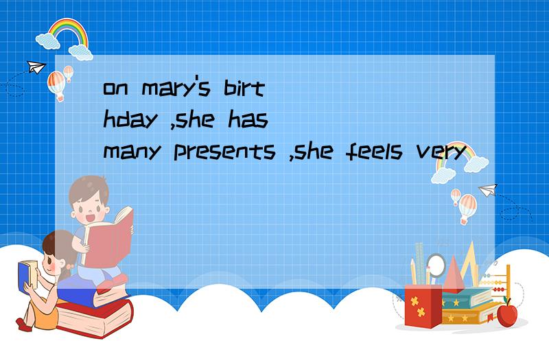 on mary's birthday ,she has many presents ,she feels very ( )《happy》