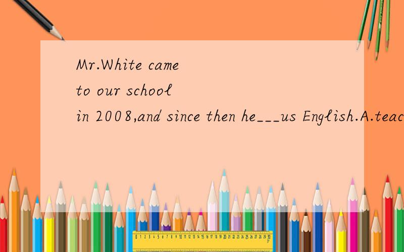 Mr.White came to our school in 2008,and since then he___us English.A.teaches B.taught C.has taught
