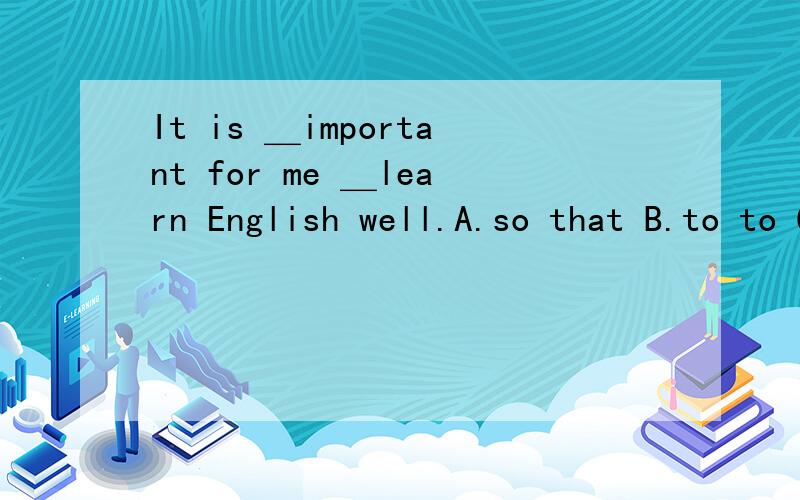 It is ＿important for me ＿learn English well.A.so that B.to to C.so to D.to too 最好带原因,
