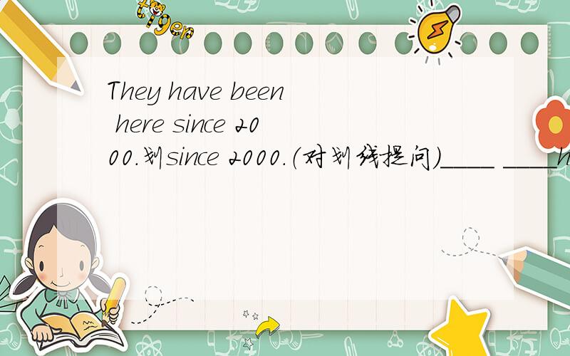 They have been here since 2000.划since 2000.（对划线提问）____ ____have they been here?