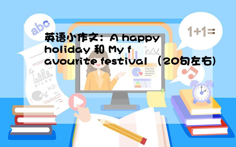 英语小作文：A happy holiday 和 My favourite festival （20句左右)