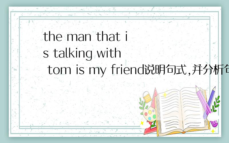 the man that is talking with tom is my friend说明句式,并分析句子成分.说明是什么句式,并分析句子成分.