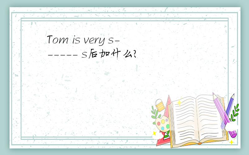 Tom is very s------ s后加什么?