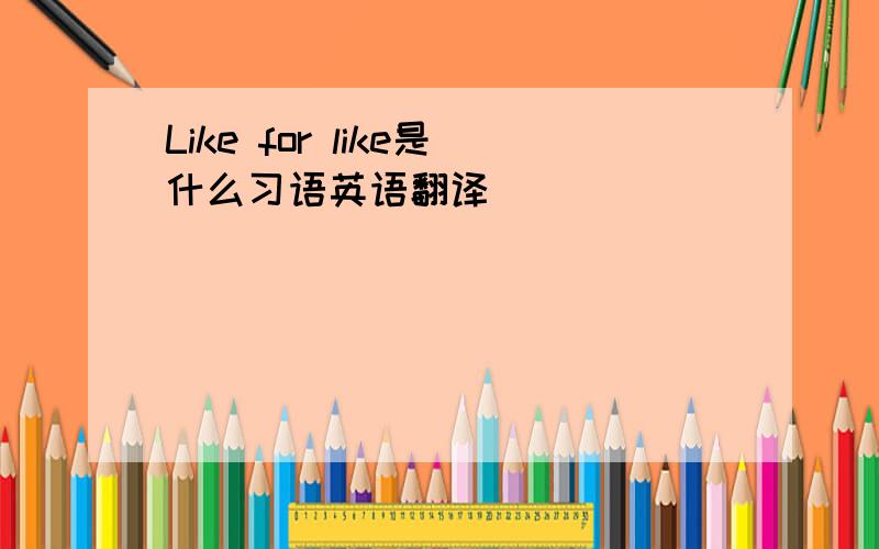 Like for like是什么习语英语翻译