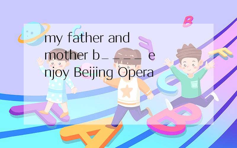 my father and mother b____ enjoy Beijing Opera